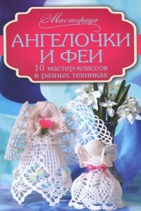  - Ангелочки и феи. 10 мастер-классов в разных техниках