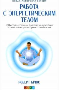 Роберт Брюс - Работа с энергетическим телом. Эффективные техники омоложения, исцеления и развития экстрасенсорных способностей