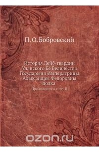 Павел Бобровский - История Лейб-гвардии Уланского Её Величества Государыни Императрицы Александры Федоровны полка