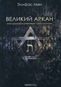 Элифас Леви - Великий Аркан или разоблаченный оккультизм