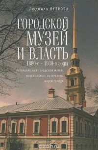 Людмила Петрова - Городской музей и власть.1880-е - 1930-е годы