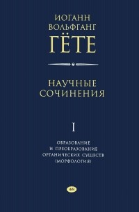 Иоганн Вольфганг Гете - Научные сочинения в 3 томах. Том 1. Образование и преобразование органических существ (морфология)