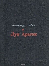 Александр Исбах - Луи Арагон. Жизнь и творчество