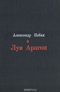 Александр Исбах - Луи Арагон. Жизнь и творчество