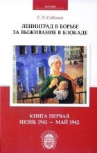 Геннадий Соболев - Ленинград в борьбе за выживание в блокаде. Книга 1. Июнь 1941 - май 1942