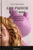 Анна Арутюнова - Арт-рынок в XXI веке. Пространство художественного эксперимента