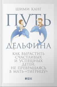 Шими Канг - Путь дельфина. Как вырастить счастливых и успешных детей, не превращаясь в мать-"тигрицу"