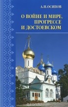 Алексей Осипов - О войне и мире, прогрессе и Достоевском (сборник)