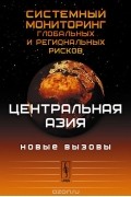 Системный мониторинг глобальных и региональных рисков. Центральная Азия. Новые вызовы