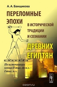 Переломные эпохи в исторической традиции и сознании древних египтян. По источникам конца II тыс. до н.э. - I тыс. н.э.