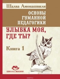 Шалва Амонашвили - Основы гуманной педагогики. В 20 книгах. Книга 1. Улыбка моя, где ты?