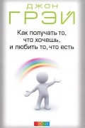 John Gray - Как получать то, что хочешь, и любить то, что есть