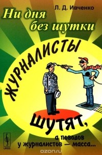 Лидия Ивченко - Ни дня без шутки. Журналисты шутят, а поводов у журналистов - масса...