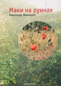Александр Эбаноидзе - Маки на руинах (сборник)