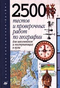  - 2500 тестов и проверочных работ по географии для школьников и поступающих в вузы (сборник)
