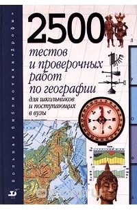  - 2500 тестов и проверочных работ по географии для школьников и поступающих в вузы (сборник)
