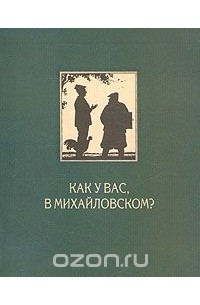 Василий Звонцов - Как у вас, в Михайловском? Или, История дружбы в письмах и записках Василия Михайловича Звонцова Семену Степановичу Гейченко