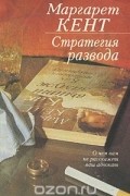 Маргарет Кент - Стратегия развода. О чем вам не расскажет ваш адвокат
