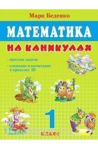 Марк Беденко - Математика на каникулах: Простые задачи; сложение и вычитание в пределах 20: 1 класс
