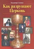 Владимир Семенко - Как разрушают Церковь