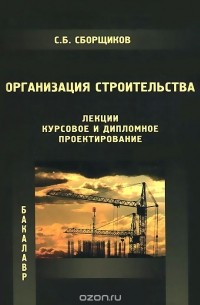 Сергей Сборщиков - Организация строительства. Лекции. Курсовое и дипломное проектирование. Учебное пособие