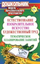  - Естествознание, изобразительное искусство, художественный труд. Тематическое планирование занятий