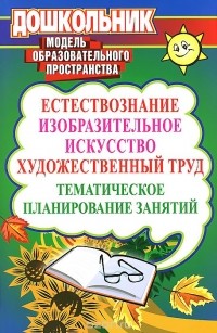  - Естествознание, изобразительное искусство, художественный труд. Тематическое планирование занятий