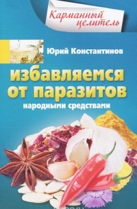 Юрий Константинов - Избавляемся от паразитов народными средствами