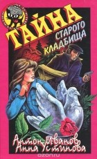 Антон Иванов, Анна Устинова - Тайна старого кладбища