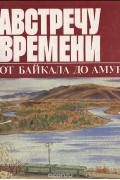 Владимир Сунгоркин - Навстречу времени. От Байкал до Амура