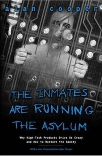 Алан Купер - The Inmates Are Running the Asylum: Why High Tech Products Drive Us Crazy and How to Restore the Sanity