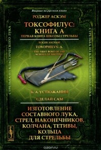  - Роджер Аскэм. Токсофилус. Книга A. Первая книга школы стрельбы. Б. А. Устюжанин. Сделай сам. Изготовление составного лука, стрел, наконечников, колчана, тетивы, кольца для стрельбы (сборник)