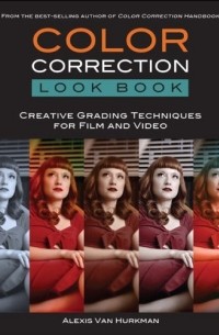 Алексис Ван Хуркман - Color Correction Look Book: Creative Grading Techniques for Film and Video
