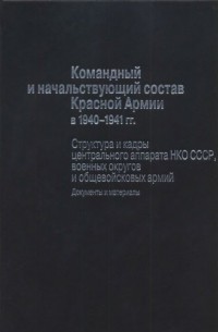  - Командный и начальствующий состав Красной Армии в 1940-1941 гг. Структура и кадры центрального аппарата НКО СССР, военных округов и общевойсковых армий. Документы и материалы