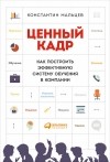 Константин Мальцев - Ценный кадр. Как построить эффективную систему обучения в компании