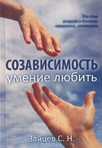 Сергей Зайцев - Созависимость — умение любить. Пособие для родных и близких наркомана, алкоголика