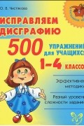 Исправляем дисграфию. 500 упражнений для учащихся 1-4 классов