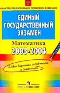  - Единый государственный экзамен. 2003-2004 гг. Математика. Новые варианты с ответами и решениями. Контрольные измерительные материалы
