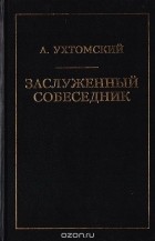 Алексей Ухтомский - Заслуженный собеседник: Этика. Религия. Наука