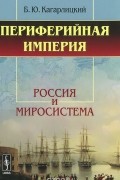 Борис Кагарлицкий - Периферийная империя. Россия и миросистема