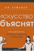 Ли ЛеФевер - Искусство объяснять. Как сделать так, чтобы вас понимали с полуслова