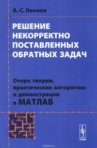 Решение некорректно поставленных обратных задач. Очерк теории, практические алгоритмы и демонстрации в МАТЛАБ