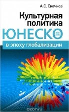 Андрей Скачков - Культурная политика ЮНЕСКО в эпоху глобализации