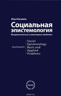 Илья Касавин - Социальная эпистемология. Фундаментальные и прикладные проблемы