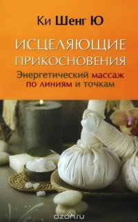  Ки Шенг Ю - Исцеляющие прикосновения. Энергетический массаж по линиям и точкам