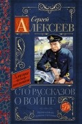 Сергей Алексеев - Сто рассказов о войне