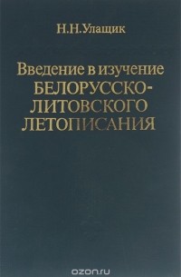 Николай Улащик - Введение в изучение Белорусско-Литовского летописания
