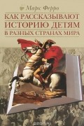 Марк Ферро - Как рассказывают историю детям в разных странах мира