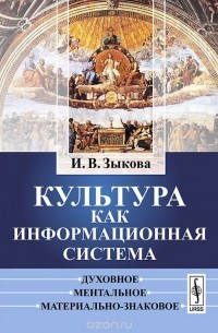 Ирина Зыкова - Культура как информационная система. Духовное, ментальное, материально-знаковое