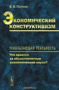 Валериан Попков - Экономический конструктивизм. Ускользающая реальность. Что кроется за объективностью экономической науки?